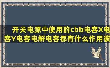 开关电源中使用的cbb电容,X电容,Y电容,电解电容都有什么作用,彼此...