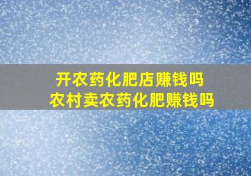 开农药化肥店赚钱吗 农村卖农药化肥赚钱吗