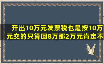 开出10万元发票,税也是按10万元交的,只算回8万,那2万元肯定不给了,...