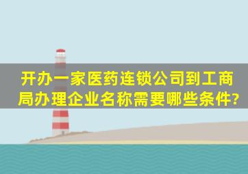 开办一家医药连锁公司到工商局办理企业名称需要哪些条件?