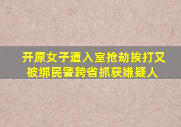 开原女子遭入室抢劫挨打又被绑,民警跨省抓获嫌疑人 