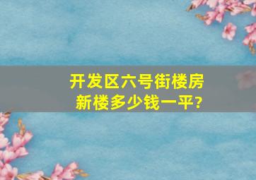 开发区六号街楼房新楼多少钱一平?