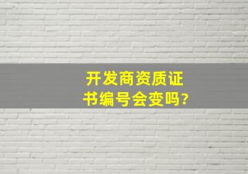 开发商资质证书编号会变吗?