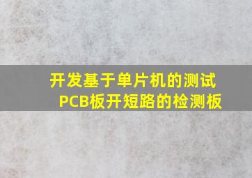 开发基于单片机的测试PCB板开短路的检测板。