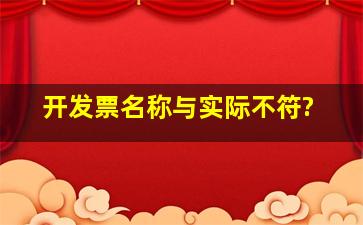 开发票名称与实际不符?