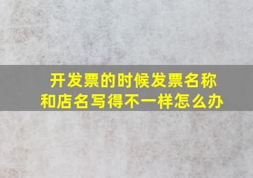 开发票的时候发票名称和店名写得不一样怎么办