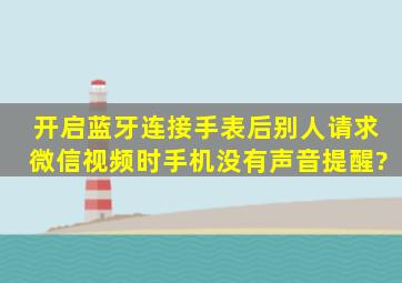 开启蓝牙连接手表后,别人请求微信视频时,手机没有声音提醒?