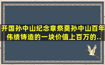 开国孙中山纪念章,祭奠孙中山百年伟绩。铸造的一块价值上百万的...