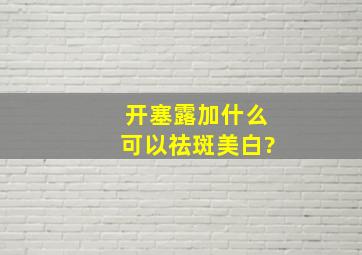 开塞露加什么可以祛斑美白?