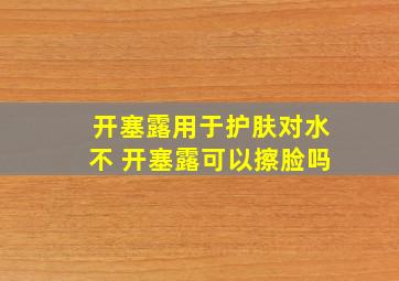 开塞露用于护肤对水不 开塞露可以擦脸吗