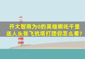 开大智商为0的英雄,哪吒千里送人头,张飞抗塔打团,你怎么看?