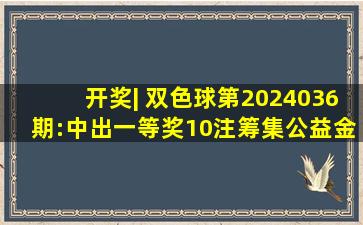 开奖| 双色球第2024036期:中出一等奖10注;筹集公益金约1.35亿元