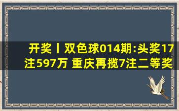 开奖丨双色球014期:头奖17注597万 重庆再揽7注二等奖