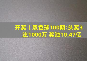 开奖丨双色球100期:头奖3注1000万 奖池10.47亿