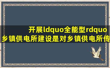 开展“全能型”乡镇供电所建设是对乡镇供电所传统的作业组织模式的...