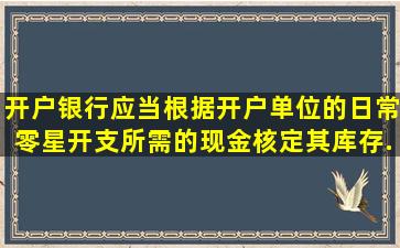 开户银行应当根据开户单位()的日常零星开支所需的现金,核定其库存...