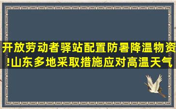 开放劳动者驿站、配置防暑降温物资!山东多地采取措施应对高温天气