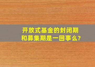 开放式基金的封闭期和募集期是一回事么?