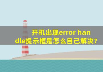 开机出现error handle提示框是怎么自己解决?