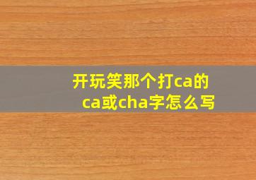 开玩笑那个打ca的ca或cha字怎么写