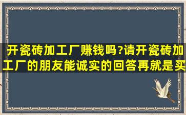 开瓷砖加工厂赚钱吗?请开瓷砖加工厂的朋友能诚实的回答。(再就是买...