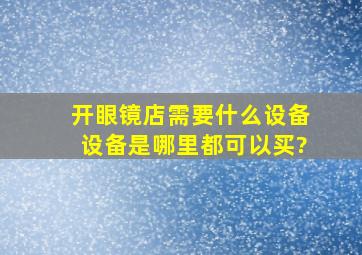 开眼镜店需要什么设备,设备是哪里都可以买?