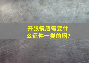 开眼镜店需要什么证件一类的啊?