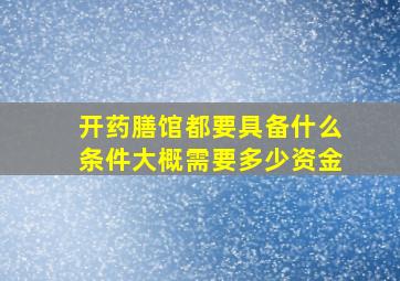 开药膳馆都要具备什么条件,大概需要多少资金,