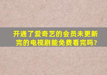 开通了爱奇艺的会员,未更新完的电视剧能免费看完吗?