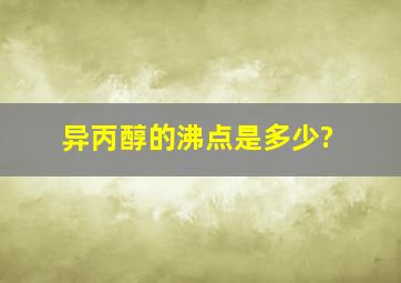 异丙醇的沸点是多少?