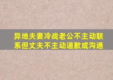 异地夫妻冷战老公不主动联系(但丈夫不主动道歉或沟通)