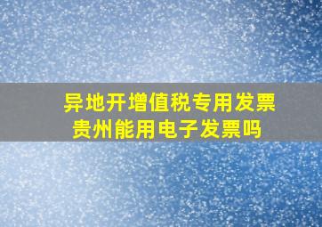 异地开增值税专用发票贵州能用电子发票吗 