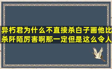 异朽君为什么不直接杀白子画,他比杀阡陌厉害啊,那一定,,但是这么令人...