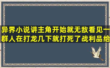 异界小说讲主角开始就无敌看见一群人在打龙几下就打死了战利品给...