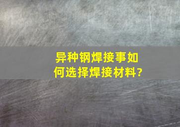 异种钢焊接事如何选择焊接材料?