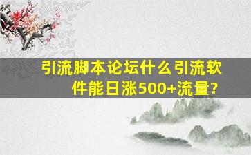 引流脚本论坛,什么引流软件能日涨500+流量?