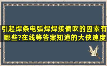 引起焊条电弧焊焊接偏吹的因素有哪些?在线等答案。知道的大侠,速度...