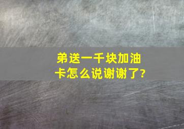 弟送一千块加油卡怎么说谢谢了?