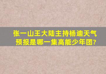 张一山、王大陆主持,杨迪天气预报是哪一集高能少年团?