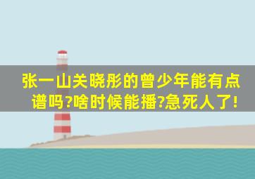 张一山关晓彤的曾少年能有点谱吗?啥时候能播?急死人了!