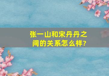 张一山和宋丹丹之间的关系怎么样?