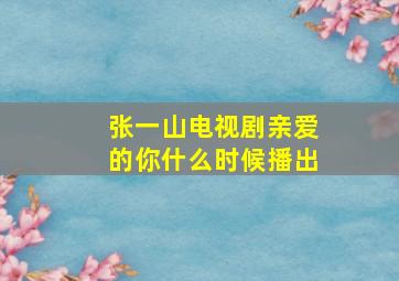 张一山电视剧亲爱的你什么时候播出(