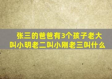 张三的爸爸有3个孩子老大叫小明老二叫小刚老三叫什么