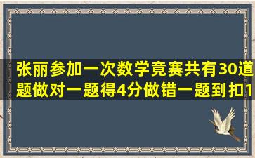 张丽参加一次数学竟赛,共有30道题。做对一题得4分,做错一题到扣1分...