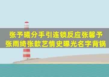 张予曦分手引连锁反应张馨予张雨绮张歆艺情史曝光名字背锅(