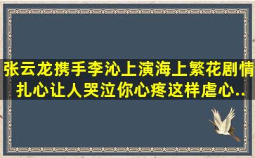 张云龙携手李沁上演《海上繁花》,剧情扎心让人哭泣,你心疼这样虐心...