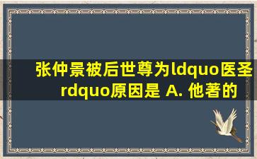 张仲景被后世尊为“医圣”,原因是 A. 他著的医书记述了中医学理论和...