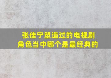 张佳宁塑造过的电视剧角色当中哪个是最经典的(