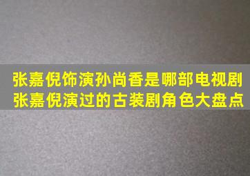 张嘉倪饰演孙尚香是哪部电视剧 张嘉倪演过的古装剧角色大盘点