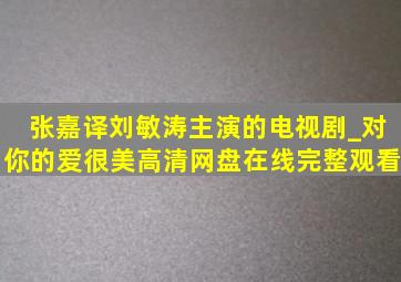 张嘉译刘敏涛主演的电视剧_对你的爱很美高清网盘在线完整观看